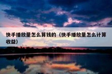 快手播放量怎么算钱的（快手播放量怎么计算收益）