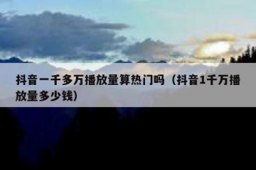 抖音一千多万播放量算热门吗（抖音1千万播放量多少钱）