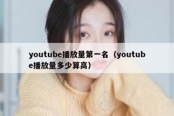 youtube播放量第一名（youtube播放量多少算高）