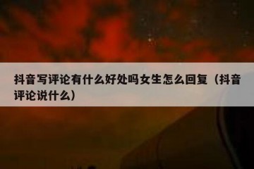 抖音写评论有什么好处吗女生怎么回复（抖音评论说什么）