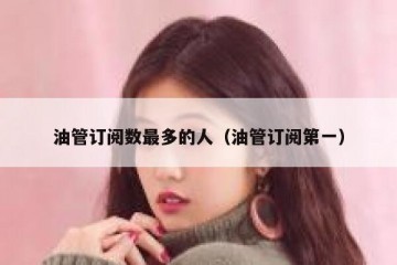 油管订阅数最多的人（油管订阅第一）