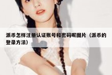 派币怎样注册认证账号和密码呢图片（派币的登录方法）