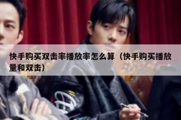 快手购买双击率播放率怎么算（快手购买播放量和双击）