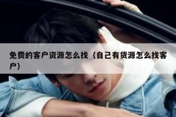 免费的客户资源怎么找（自己有货源怎么找客户）