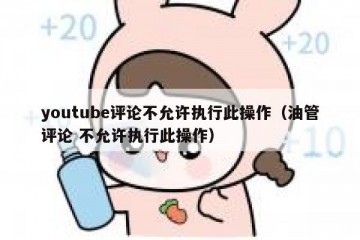 youtube评论不允许执行此操作（油管评论 不允许执行此操作）
