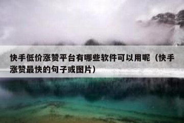 快手低价涨赞平台有哪些软件可以用呢（快手涨赞最快的句子或图片）