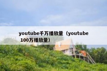 youtube千万播放量（youtube 100万播放量）