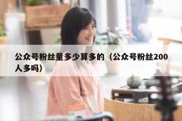 公众号粉丝量多少算多的（公众号粉丝200人多吗）