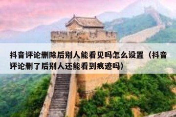 抖音评论删除后别人能看见吗怎么设置（抖音评论删了后别人还能看到痕迹吗）