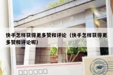 快手怎样获得更多赞和评论（快手怎样获得更多赞和评论呢）