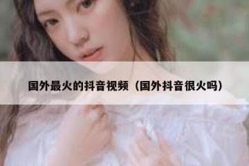 国外最火的抖音视频（国外抖音很火吗）