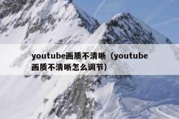 youtube画质不清晰（youtube画质不清晰怎么调节）