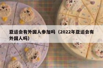 亚运会有外国人参加吗（2022年亚运会有外国人吗）