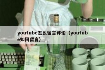 youtube怎么留言评论（youtube如何留言）
