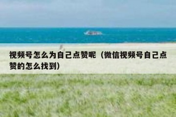 视频号怎么为自己点赞呢（微信视频号自己点赞的怎么找到）