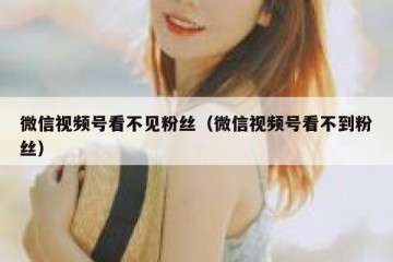 微信视频号看不见粉丝（微信视频号看不到粉丝）