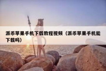 派币苹果手机下载教程视频（派币苹果手机能下载吗）