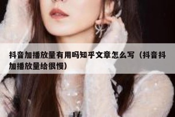 抖音加播放量有用吗知乎文章怎么写（抖音抖加播放量给很慢）