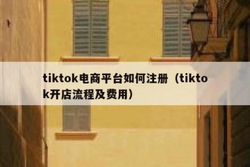 tiktok电商平台如何注册（tiktok开店流程及费用）