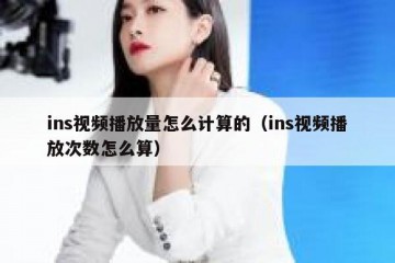 ins视频播放量怎么计算的（ins视频播放次数怎么算）