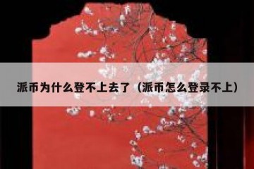 派币为什么登不上去了（派币怎么登录不上）