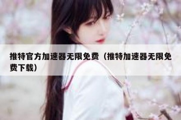 推特官方加速器无限免费（推特加速器无限免费下载）