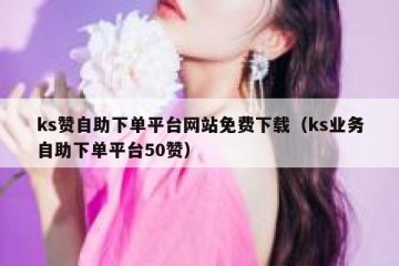 ks赞自助下单平台网站免费下载（ks业务自助下单平台50赞）