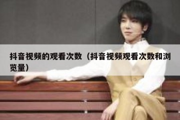 抖音视频的观看次数（抖音视频观看次数和浏览量）