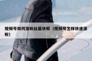 视频号如何涨粉丝最快呢（视频号怎样快速涨粉）