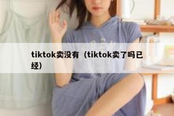 tiktok卖没有（tiktok卖了吗已经）