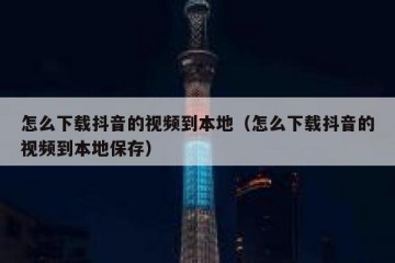 怎么下载抖音的视频到本地（怎么下载抖音的视频到本地保存）