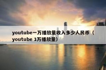 youtube一万播放量收入多少人民币（youtube 1万播放量）
