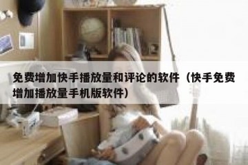 免费增加快手播放量和评论的软件（快手免费增加播放量手机版软件）
