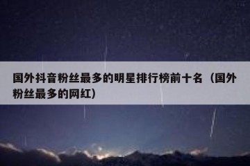 国外抖音粉丝最多的明星排行榜前十名（国外粉丝最多的网红）
