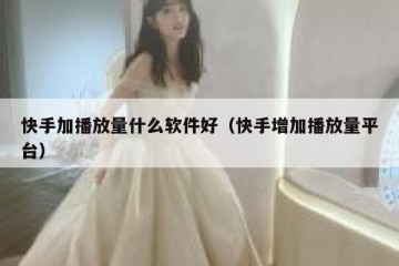 快手加播放量什么软件好（快手增加播放量平台）