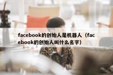 facebook的创始人是机器人（facebook的创始人叫什么名字）