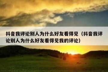 抖音我评论别人为什么好友看得见（抖音我评论别人为什么好友看得见我的评论）