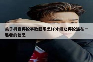 关于抖音评论字数超限怎样才能让评论连在一起看的信息