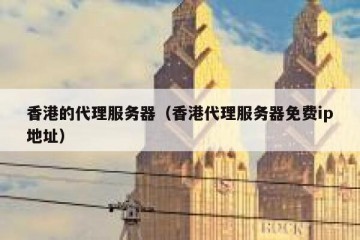 香港的代理服务器（香港代理服务器免费ip地址）