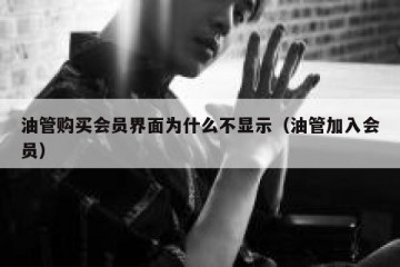 油管购买会员界面为什么不显示（油管加入会员）