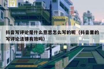 抖音写评论是什么意思怎么写的呢（抖音里的写评论法律有效吗）