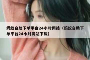 蚂蚁自助下单平台24小时网站（蚂蚁自助下单平台24小时网站下载）