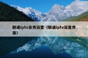 联通iptv业务设置（联通iptv设置界面）