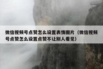微信视频号点赞怎么设置表情图片（微信视频号点赞怎么设置点赞不让别人看见）