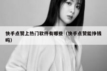 快手点赞上热门软件有哪些（快手点赞能挣钱吗）