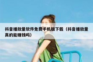 抖音播放量软件免费手机版下载（抖音播放量真的能赚钱吗）