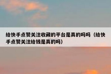 给快手点赞关注收藏的平台是真的吗吗（给快手点赞关注给钱是真的吗）