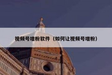 视频号增粉软件（如何让视频号增粉）