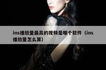 ins播放量最高的视频是哪个软件（ins播放量怎么算）