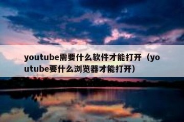 youtube需要什么软件才能打开（youtube要什么浏览器才能打开）
